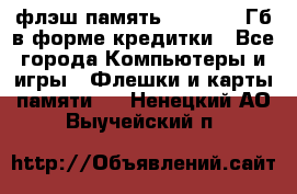 флэш-память   16 - 64 Гб в форме кредитки - Все города Компьютеры и игры » Флешки и карты памяти   . Ненецкий АО,Выучейский п.